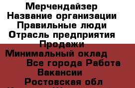 Мерчендайзер › Название организации ­ Правильные люди › Отрасль предприятия ­ Продажи › Минимальный оклад ­ 30 000 - Все города Работа » Вакансии   . Ростовская обл.,Каменск-Шахтинский г.